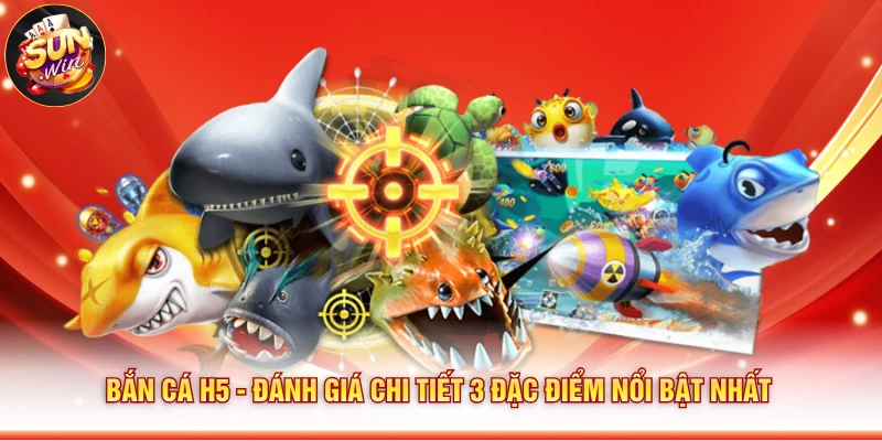 Bắn Cá H5 - Đánh Giá Chi Tiết 3 Đặc Điểm Nổi Bật Nhất