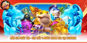 Bắn Cá Phát Tài - Chi Tiết 4 Bước Tham Gia Tại Sunwin