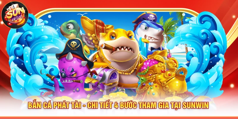 Bắn Cá Phát Tài - Chi Tiết 4 Bước Tham Gia Tại Sunwin