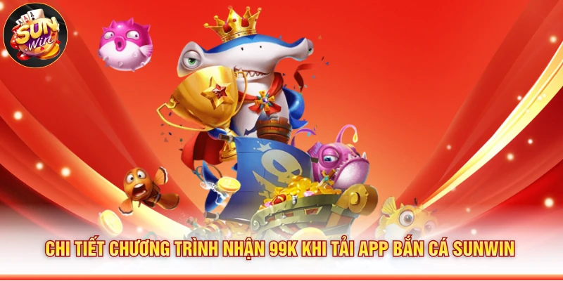 Chi tiết chương trình nhận 99K khi tải app bắn cá Sunwin