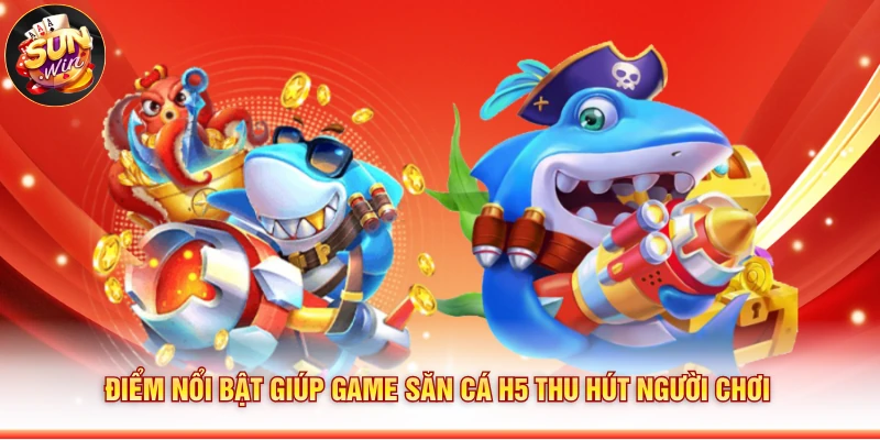 Điểm nổi bật giúp game săn cá H5 thu hút người chơi