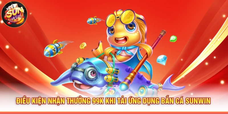 Điều kiện nhận thưởng 99K khi tải ứng dụng bắn cá Sunwin