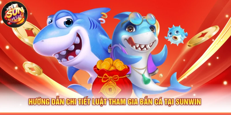 Hướng dẫn chi tiết luật tham gia bắn cá tại Sunwin