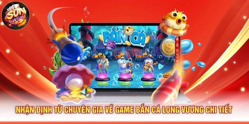 Nhận định từ chuyên gia về game Bắn cá long vương chi tiết