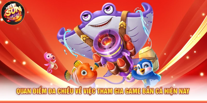 Quan điểm đa chiều về việc tham gia game bắn cá hiện nay