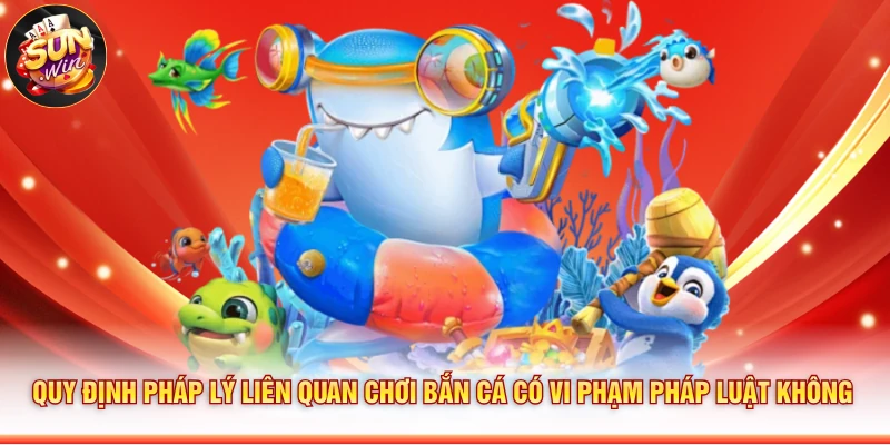 Quy định pháp lý liên quan chơi bắn cá có vi phạm pháp luật không