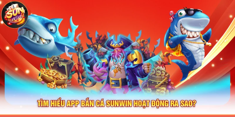 Tìm hiểu app bắn cá Sunwin hoạt động ra sao?