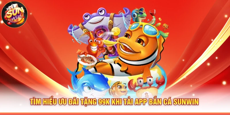 Tìm hiểu ưu đãi tặng 99K khi tải app bắn cá Sunwin